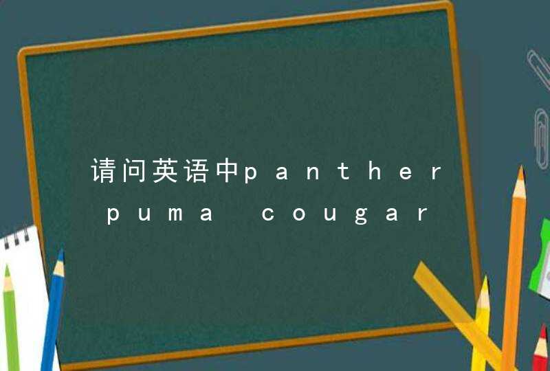 请问英语中panther puma cougar leopard jaguar的区别是什么